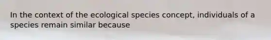 In the context of the ecological species concept, individuals of a species remain similar because