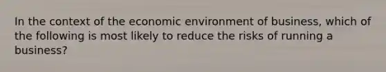 In the context of the economic environment of business, which of the following is most likely to reduce the risks of running a business?