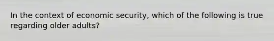 In the context of economic security, which of the following is true regarding older adults?