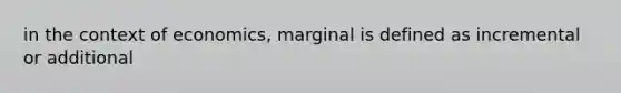 in the context of economics, marginal is defined as incremental or additional