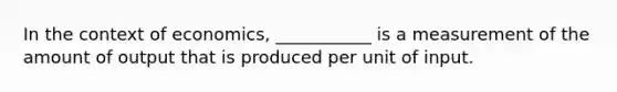 In the context of economics, ___________ is a measurement of the amount of output that is produced per unit of input.​