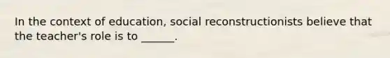 In the context of education, social reconstructionists believe that the teacher's role is to ______.