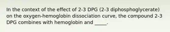 In the context of the effect of 2-3 DPG (2-3 diphosphoglycerate) on the oxygen-hemoglobin dissociation curve, the compound 2-3 DPG combines with hemoglobin and _____.