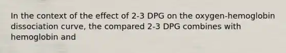 In the context of the effect of 2-3 DPG on the oxygen-hemoglobin dissociation curve, the compared 2-3 DPG combines with hemoglobin and