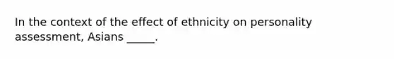 In the context of the effect of ethnicity on <a href='https://www.questionai.com/knowledge/kr5HTzxRA5-personality-assessment' class='anchor-knowledge'>personality assessment</a>, Asians _____.