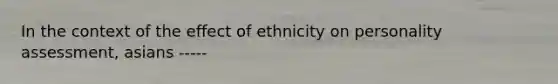 In the context of the effect of ethnicity on <a href='https://www.questionai.com/knowledge/kr5HTzxRA5-personality-assessment' class='anchor-knowledge'>personality assessment</a>, asians -----