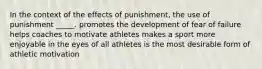 In the context of the effects of punishment, the use of punishment _____. promotes the development of fear of failure helps coaches to motivate athletes makes a sport more enjoyable in the eyes of all athletes is the most desirable form of athletic motivation