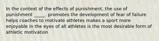 In the context of the effects of punishment, the use of punishment _____. promotes the development of fear of failure helps coaches to motivate athletes makes a sport more enjoyable in the eyes of all athletes is the most desirable form of athletic motivation