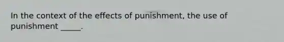 In the context of the effects of punishment, the use of punishment _____.