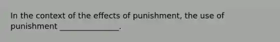 In the context of the effects of punishment, the use of punishment _______________.