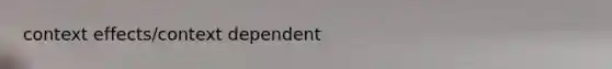 context effects/context dependent