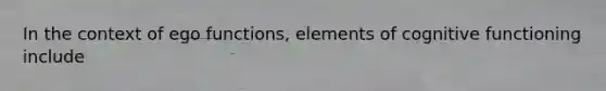 In the context of ego functions, elements of cognitive functioning include