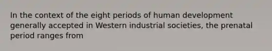 In the context of the eight periods of human development generally accepted in Western industrial societies, the prenatal period ranges from