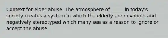 Context for elder abuse. The atmosphere of _____ in today's society creates a system in which the elderly are devalued and negatively stereotyped which many see as a reason to ignore or accept the abuse.