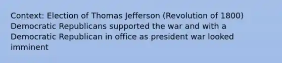 Context: Election of Thomas Jefferson (Revolution of 1800) Democratic Republicans supported the war and with a Democratic Republican in office as president war looked imminent