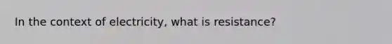 In the context of electricity, what is resistance?