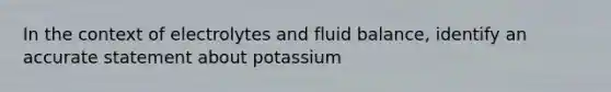 In the context of electrolytes and fluid balance, identify an accurate statement about potassium