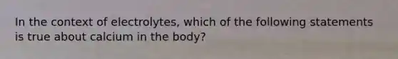 In the context of electrolytes, which of the following statements is true about calcium in the body?