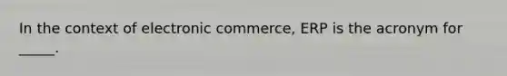 In the context of electronic commerce, ERP is the acronym for _____.