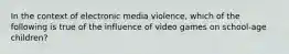 In the context of electronic media violence, which of the following is true of the influence of video games on school-age children?