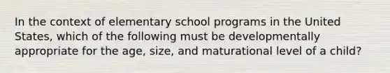 In the context of elementary school programs in the United States, which of the following must be developmentally appropriate for the age, size, and maturational level of a child?