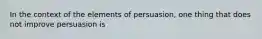 In the context of the elements of persuasion, one thing that does not improve persuasion is