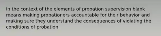 In the context of the elements of probation supervision blank means making probationers accountable for their behavior and making sure they understand the consequences of violating the conditions of probation