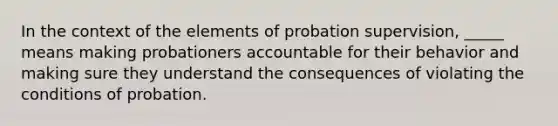 In the context of the elements of probation supervision, _____ means making probationers accountable for their behavior and making sure they understand the consequences of violating the conditions of probation.