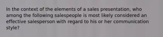 In the context of the elements of a sales presentation, who among the following salespeople is most likely considered an effective salesperson with regard to his or her communication style?