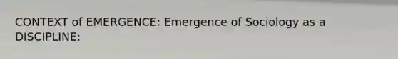 CONTEXT of EMERGENCE: Emergence of Sociology as a DISCIPLINE: