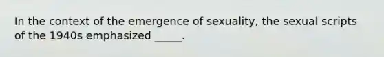 In the context of the emergence of sexuality, the sexual scripts of the 1940s emphasized _____.