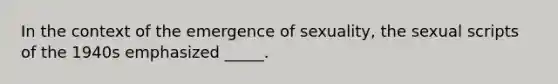 In the context of the emergence of sexuality, the sexual scripts of the 1940s emphasized _____.