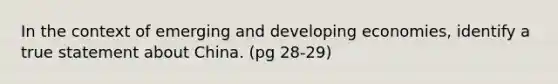 In the context of emerging and developing economies, identify a true statement about China. (pg 28-29)