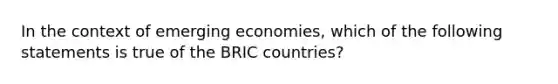 In the context of emerging economies, which of the following statements is true of the BRIC countries?