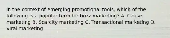 In the context of emerging promotional tools, which of the following is a popular term for buzz marketing? A. Cause marketing B. Scarcity marketing C. Transactional marketing D. Viral marketing