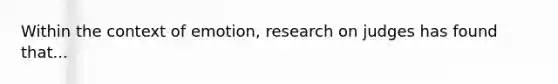 Within the context of emotion, research on judges has found that...