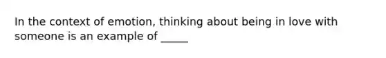 In the context of emotion, thinking about being in love with someone is an example of _____