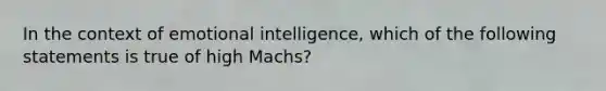 In the context of emotional intelligence, which of the following statements is true of high Machs?