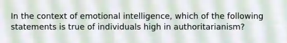 In the context of emotional intelligence, which of the following statements is true of individuals high in authoritarianism?