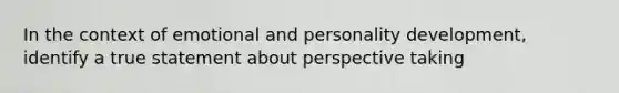 In the context of emotional and personality development, identify a true statement about perspective taking