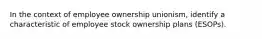 In the context of employee ownership unionism, identify a characteristic of employee stock ownership plans (ESOPs).