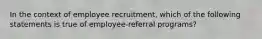 In the context of employee recruitment, which of the following statements is true of employee-referral programs?