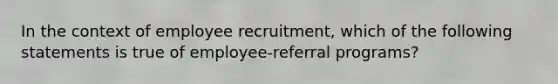 In the context of employee recruitment, which of the following statements is true of employee-referral programs?