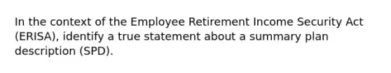 In the context of the Employee Retirement Income Security Act (ERISA), identify a true statement about a summary plan description (SPD).