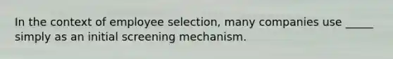 In the context of employee selection, many companies use _____ simply as an initial screening mechanism.