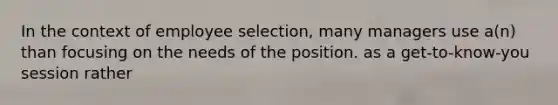 In the context of employee selection, many managers use a(n) than focusing on the needs of the position. as a get-to-know-you session rather