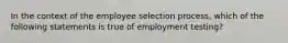 In the context of the employee selection process, which of the following statements is true of employment testing?