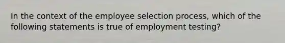 In the context of the employee selection process, which of the following statements is true of employment testing?