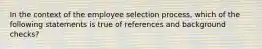 In the context of the employee selection process, which of the following statements is true of references and background checks?