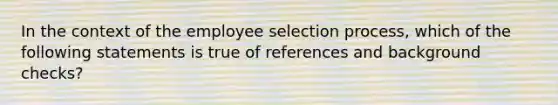 In the context of the employee selection process, which of the following statements is true of references and background checks?